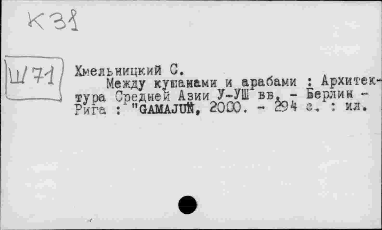 ﻿
II/
Хмельницкий G.
Между куканами и арабами тура Средней Азии У-УШ вв. -Рига LJ"GAMAJUtt, 2000. - È94
: Архитек Берлин -с. : ил.